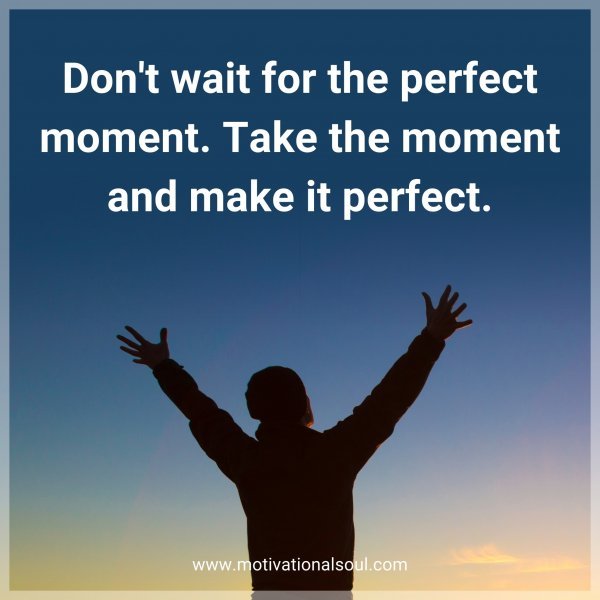 Quote: Don’t wait for the perfect moment. Take the moment and make it