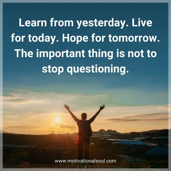 Learn from yesterday. Live for today. Hope for tomorrow. The important thing is not to stop questioning.
