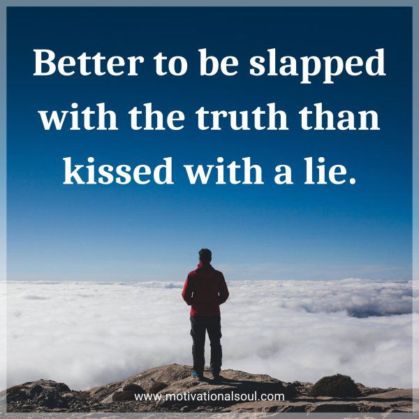 Better to be slapped with the truth than kissed with a lie.