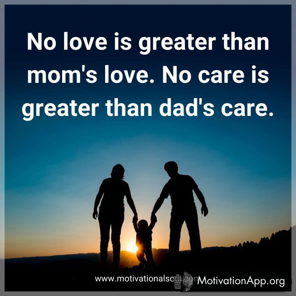 No love is greater than mom's love. No care is greater than dad's care.