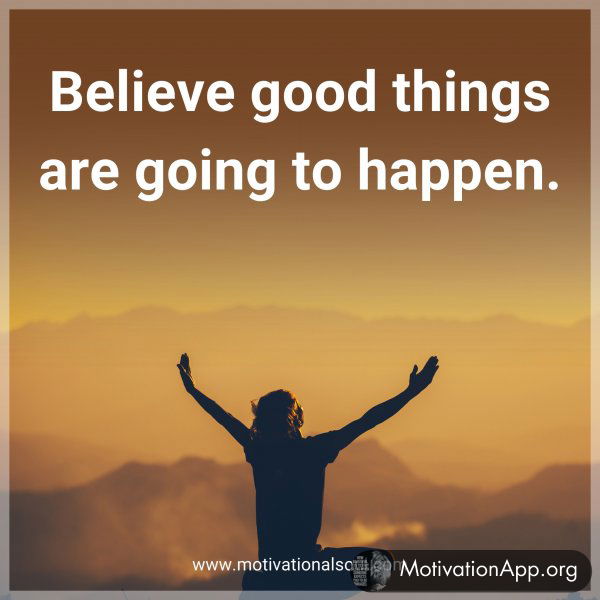 Believe good things are going to happen.