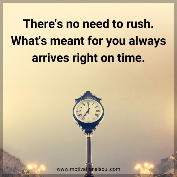 There's no need to rush. What's meant for you always arrives right on time.
