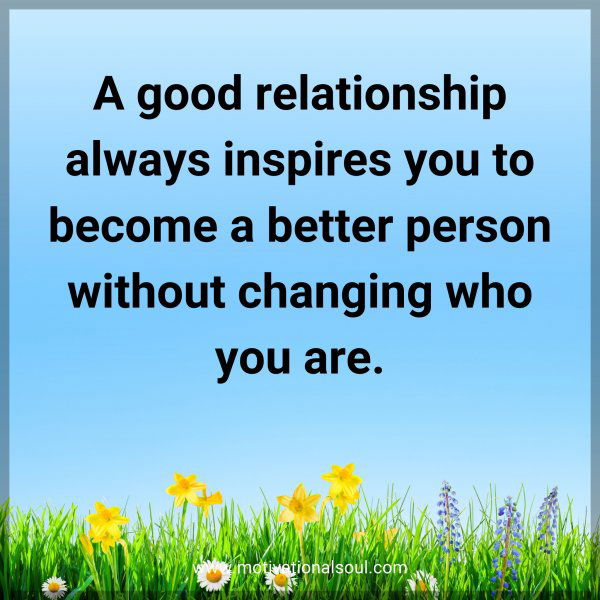 A good relationship always inspires you to become a better person without changing who you are.