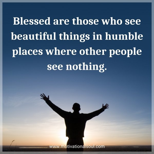 Blessed are those who see beautiful things in humble places where other people see nothing.