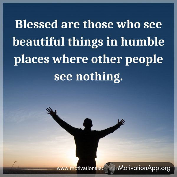 Blessed are those who see beautiful things in humble places where other people see nothing.