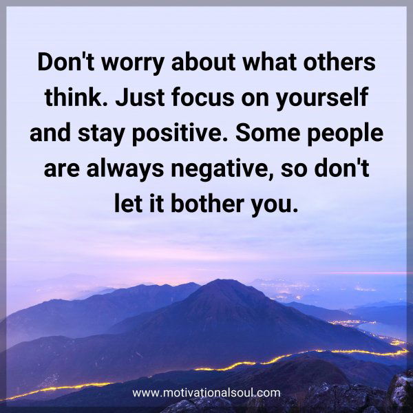 Don't worry about what others think. Just focus on yourself and stay positive. Some people are always negative