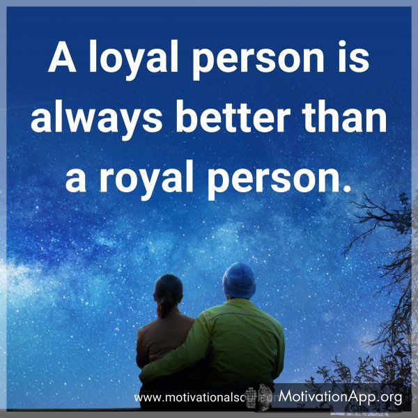 A loyal person is always better than a royal person.