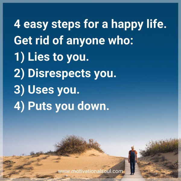 4 easy steps for a happy life. Get rid of anyone who: 1) Lies to you. 2) Disrespects you. 3) Uses you. 4) Puts you down.