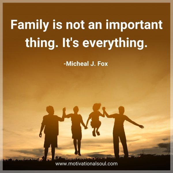 Family is not an important thing. It's everything. -Micheal J. Fox