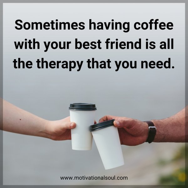 Sometimes having coffee with your best friend is all the therapy that you need.