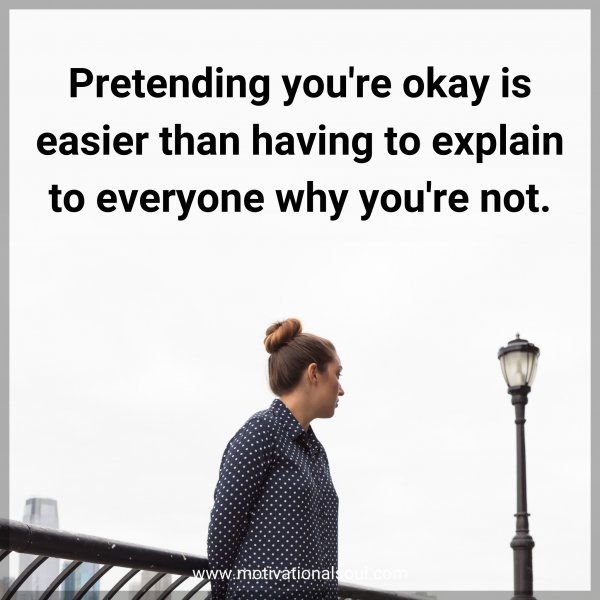Pretending you're okay is easier than having to explain to everyone why you're not.