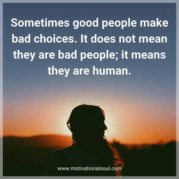 Sometimes good people make bad choices. It does not mean they are bad people; it means they are human.