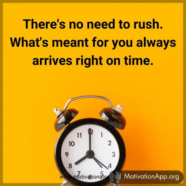 There's no need to rush. What's meant for you always arrives right on time.