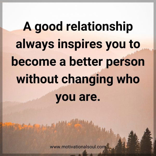 A good relationship always inspires you to become a better person without changing who you are.