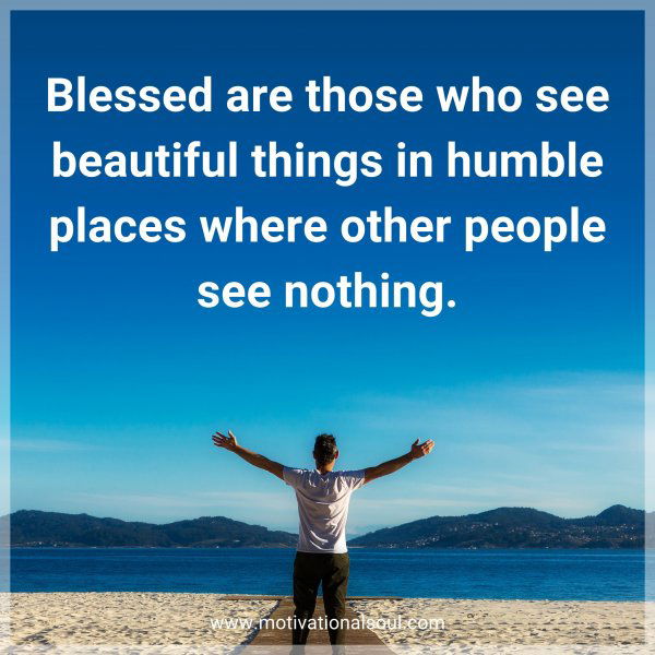 Blessed are those who see beautiful things in humble places where other people see nothing.