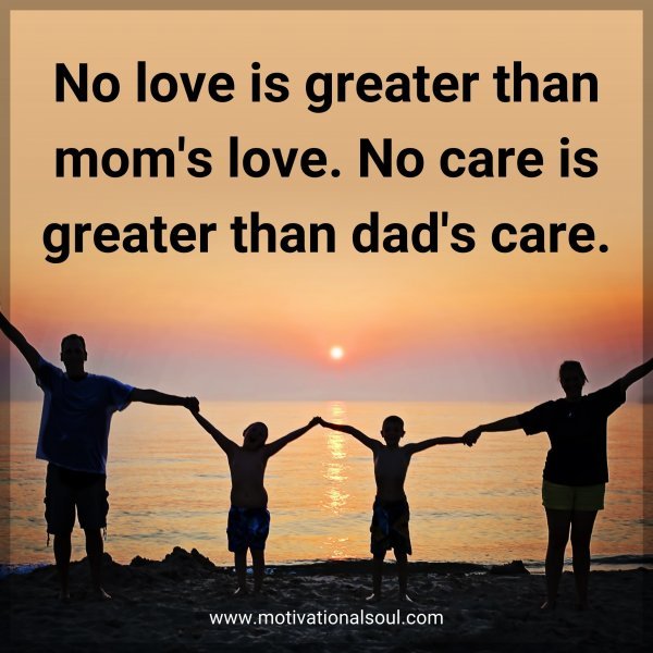 No love is greater than mom's love. No care is greater than dad's care.