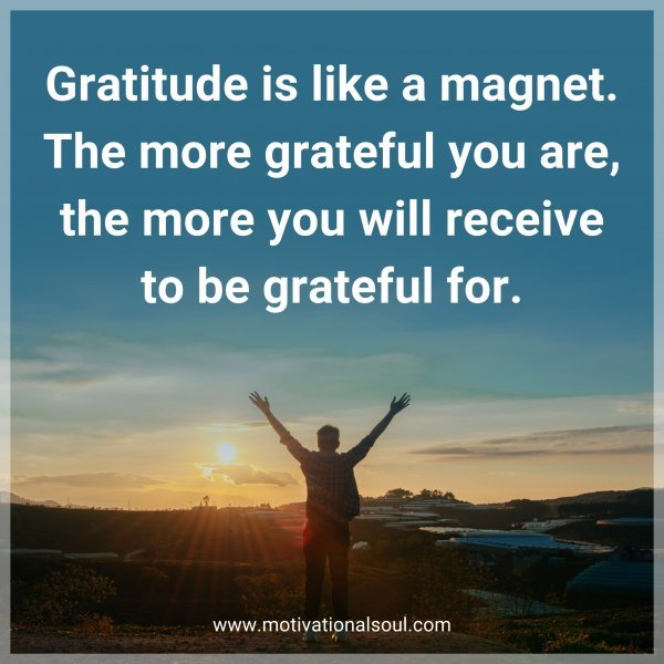 Gratitude is like a magnet. The more grateful you are