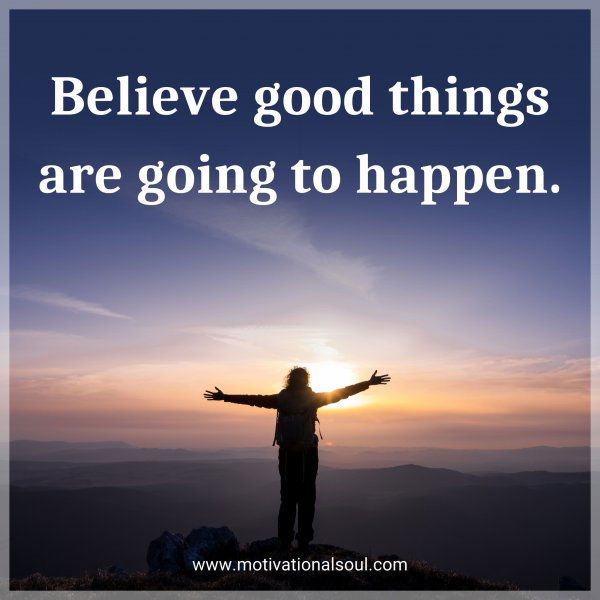 Believe good things are going to happen.