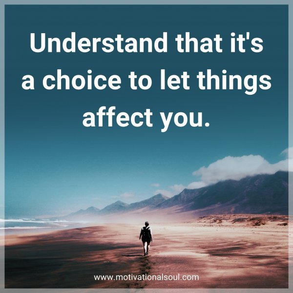 Understand that it's a choice to let things affect you.