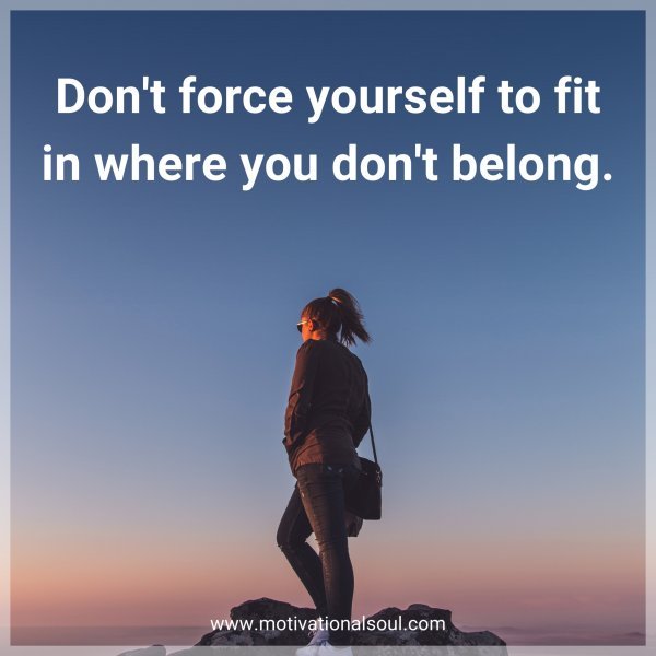 Don't force yourself to fit in where you don't belong.