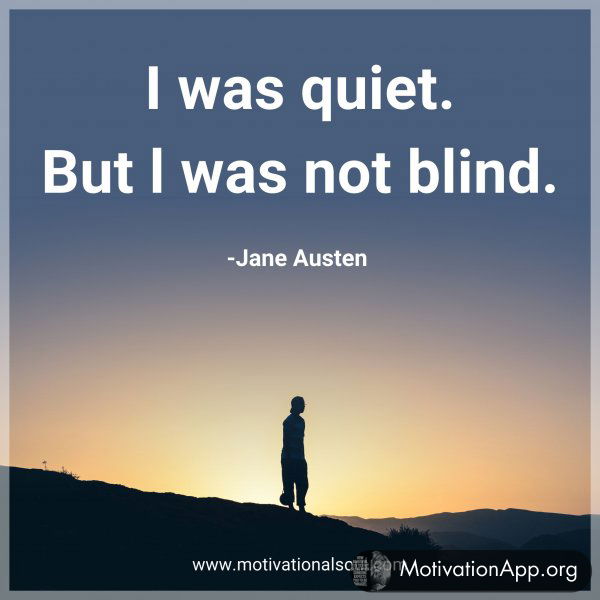 I was quiet. But l was not blind. -Jane Austen