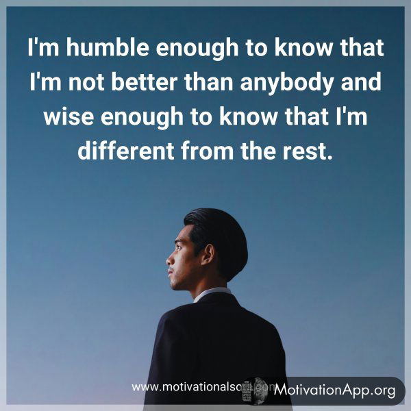 I'm humble enough to know that I'm not better than anybody and wise enough to know that I'm different from the rest.