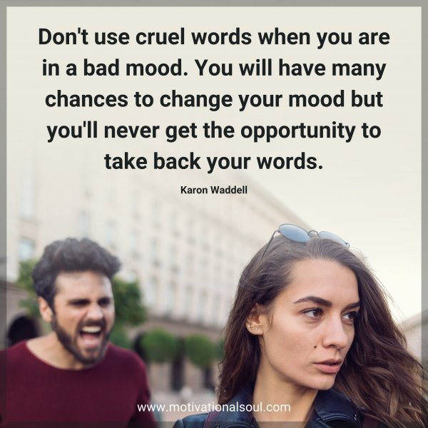 Quote: Don’t use cruel words when
you are in a bad mood. You
