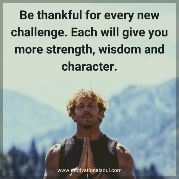 Quote: Be thankful
for every new challenge.
Each will give you