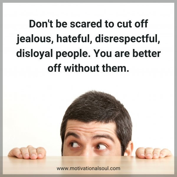 Quote: Don’t be scared to cut off
jealous, hateful,