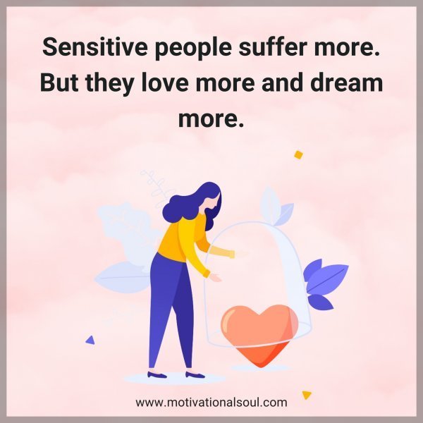 Quote: Sensitive people
suffer more. But they
love more and