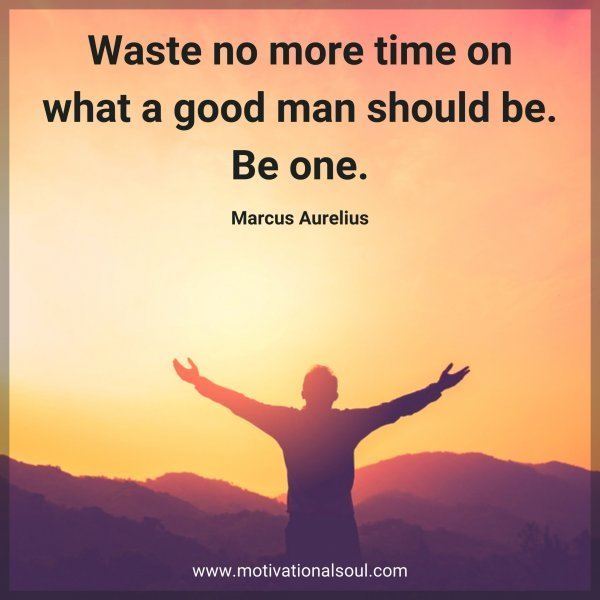 Quote: “Waste no more time on
what a good man should be. Be