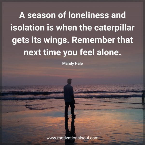 Quote: A season of loneliness and
isolation is when the