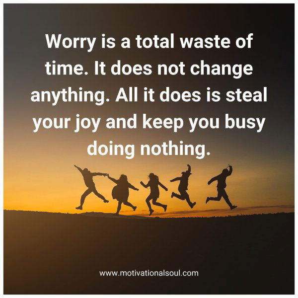 Worry is a total waste of time. It