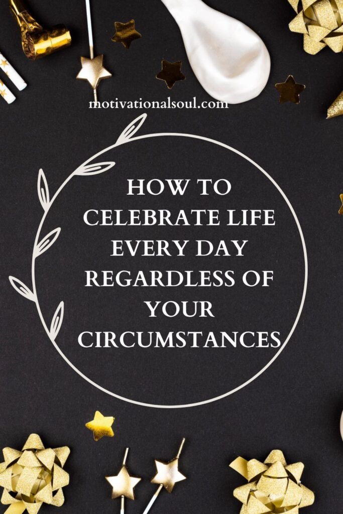 How to Celebrate Life Every Day Regardless of Your Circumstances